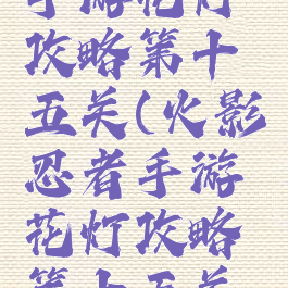 火影忍者手游花灯攻略第十五关(火影忍者手游花灯攻略第十五关视频)