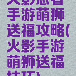 火影忍者手游萌狮送福攻略(火影手游萌狮送福技巧)