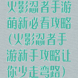火影忍者手游萌新必看攻略(火影忍者手游新手攻略让你少走弯路)