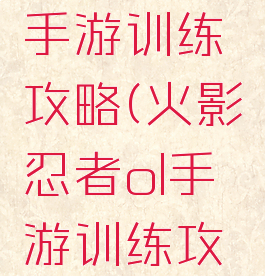 火影忍者手游训练攻略(火影忍者ol手游训练攻略)