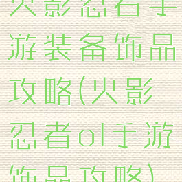 火影忍者手游装备饰品攻略(火影忍者ol手游饰品攻略)