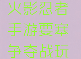 火影忍者手游要塞争夺攻略(火影忍者手游要塞争夺战玩法技巧各要塞奖励一览)