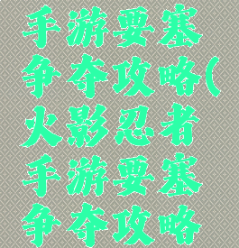 火影忍者手游要塞争夺攻略(火影忍者手游要塞争夺攻略视频)