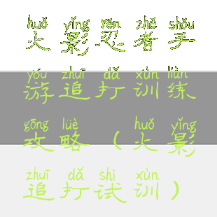 火影忍者手游追打训练攻略(火影追打试训)
