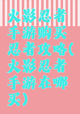 火影忍者手游购买忍者攻略(火影忍者手游在哪买)