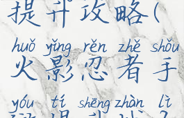 火影忍者手游超强战力提升攻略(火影忍者手游提升战力最快的方法)