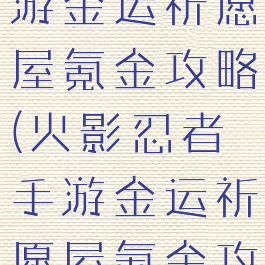 火影忍者手游金运祈愿屋氪金攻略(火影忍者手游金运祈愿屋氪金攻略视频)