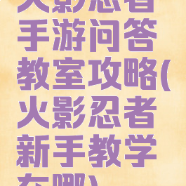 火影忍者手游问答教室攻略(火影忍者新手教学在哪)