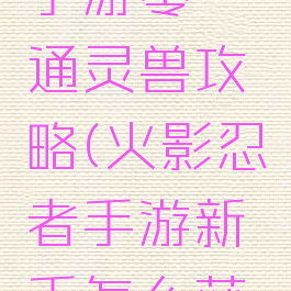 火影忍者手游零氪通灵兽攻略(火影忍者手游新手怎么获得通灵兽)