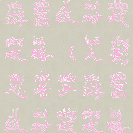 火影忍者手游高级对战攻略(火影忍者手游高级对战攻略大全)