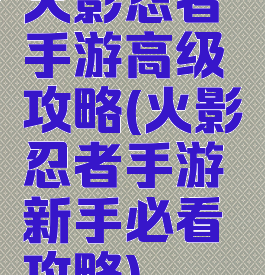 火影忍者手游高级攻略(火影忍者手游新手必看攻略)