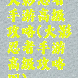 火影忍者手游高级攻略(火影忍者手游高级攻略图)