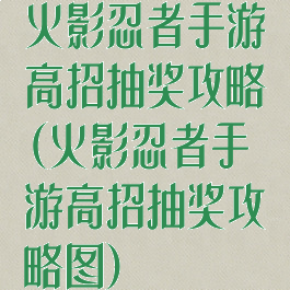 火影忍者手游高招抽奖攻略(火影忍者手游高招抽奖攻略图)