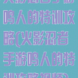 火影忍者手游鸣人的特训攻略(火影忍者手游鸣人的特训攻略视频)