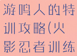 火影忍者手游鸣人的特训攻略(火影忍者训练攻略)