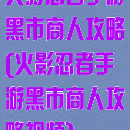 火影忍者手游黑市商人攻略(火影忍者手游黑市商人攻略视频)