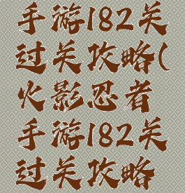 火影忍者手游182关过关攻略(火影忍者手游182关过关攻略图解)