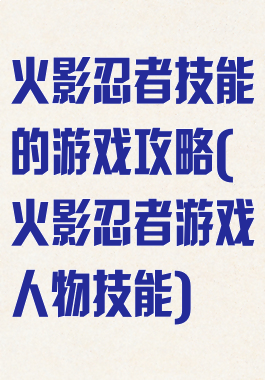 火影忍者技能的游戏攻略(火影忍者游戏人物技能)