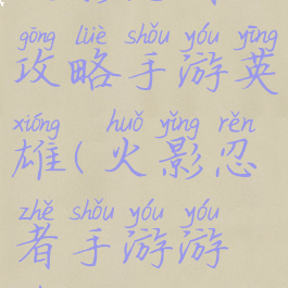 火影忍者攻略手游英雄(火影忍者手游游戏攻略)