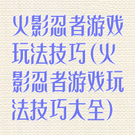 火影忍者游戏玩法技巧(火影忍者游戏玩法技巧大全)
