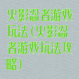 火影忍者游戏玩法(火影忍者游戏玩法攻略)