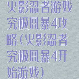 火影忍者游戏究极风暴4攻略(火影忍者究极风暴4开始游戏)