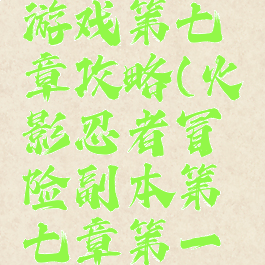 火影忍者游戏第七章攻略(火影忍者冒险副本第七章第一关)