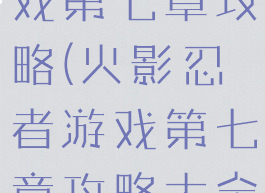 火影忍者游戏第七章攻略(火影忍者游戏第七章攻略大全)