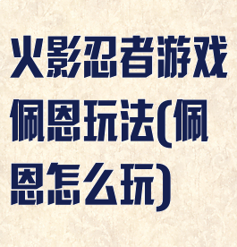 火影忍者游戏佩恩玩法(佩恩怎么玩)