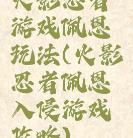 火影忍者游戏佩恩玩法(火影忍者佩恩入侵游戏攻略)