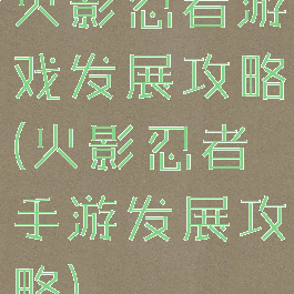 火影忍者游戏发展攻略(火影忍者手游发展攻略)