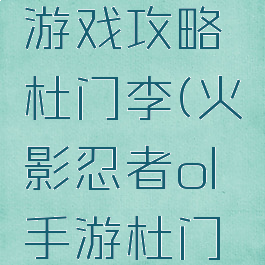 火影忍者游戏攻略杜门李(火影忍者ol手游杜门李)