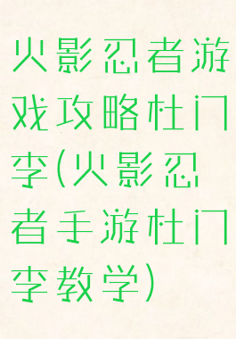 火影忍者游戏攻略杜门李(火影忍者手游杜门李教学)