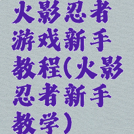 火影忍者游戏新手教程(火影忍者新手教学)