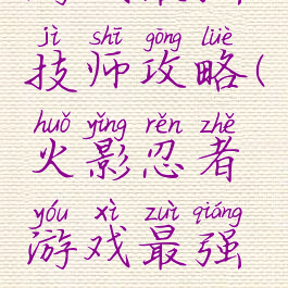 火影忍者游戏最强技师攻略(火影忍者游戏最强技师攻略视频)