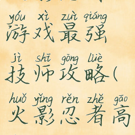 火影忍者游戏最强技师攻略(火影忍者高招攻略)