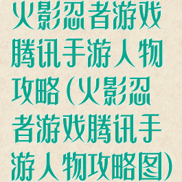 火影忍者游戏腾讯手游人物攻略(火影忍者游戏腾讯手游人物攻略图)
