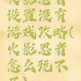 火影忍者设置没有游戏攻略(火影忍者怎么玩不了)