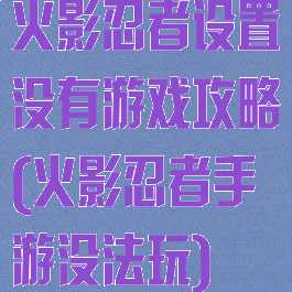 火影忍者设置没有游戏攻略(火影忍者手游没法玩)