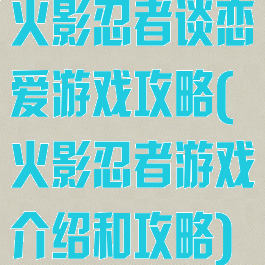 火影忍者谈恋爱游戏攻略(火影忍者游戏介绍和攻略)