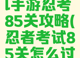 火影忍者ol手游忍考85关攻略(忍者考试85关怎么过)