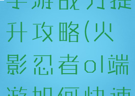 火影忍者ol手游战力提升攻略(火影忍者ol端游如何快速提升战力)
