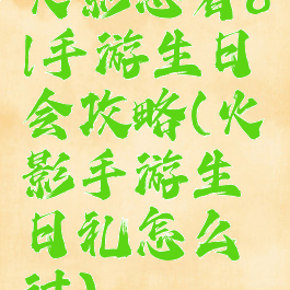 火影忍者ol手游生日会攻略(火影手游生日礼怎么过)