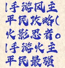 火影忍者ol手游风主平民攻略(火影忍者ol手游火主平民最强阵容)