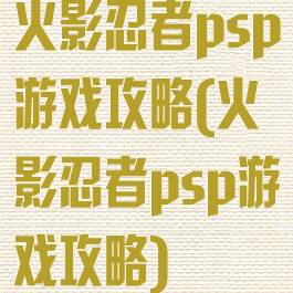 火影忍者psp游戏攻略(火影忍者psp游戏攻略)