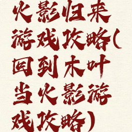 火影归来游戏攻略(回到木叶当火影游戏攻略)