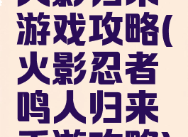 火影归来游戏攻略(火影忍者鸣人归来手游攻略)