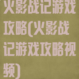 火影战记游戏攻略(火影战记游戏攻略视频)