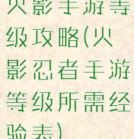 火影手游等级攻略(火影忍者手游等级所需经验表)