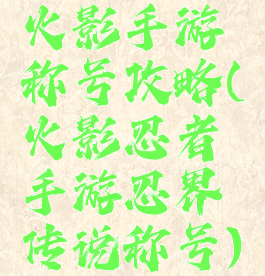 火影手游称号攻略(火影忍者手游忍界传说称号)